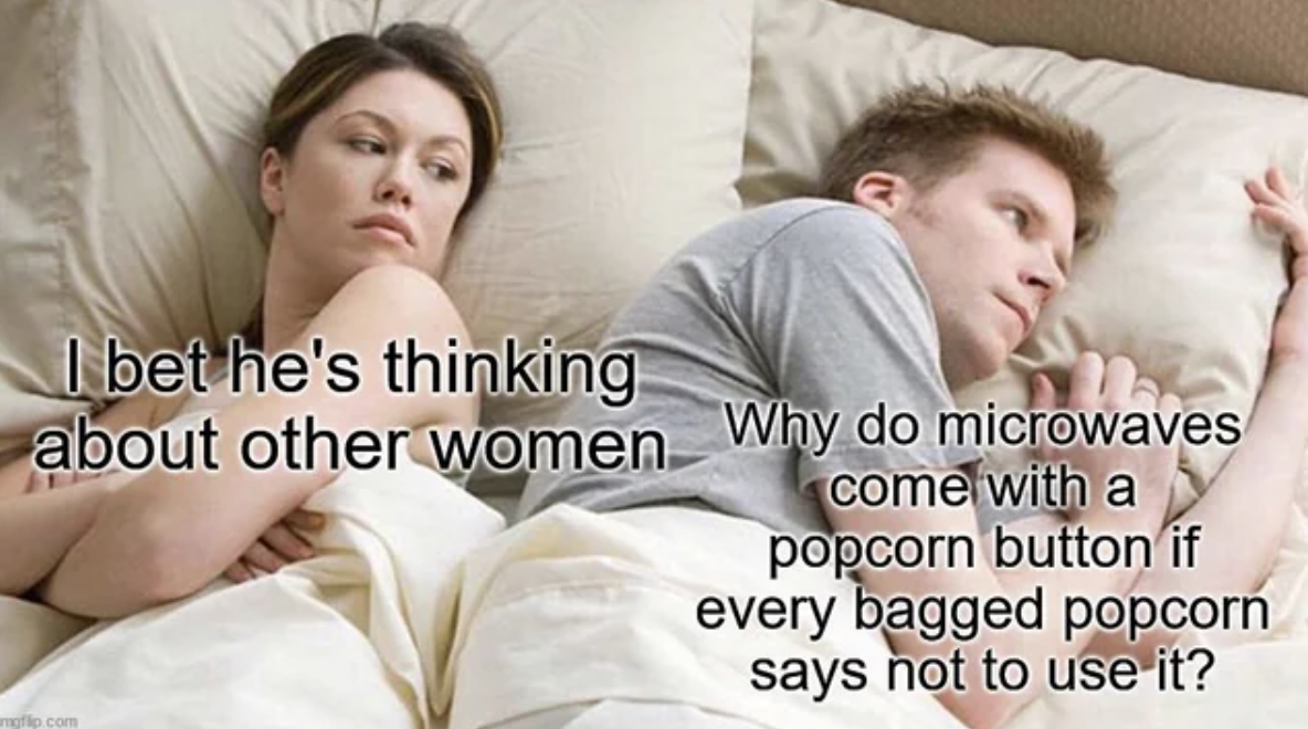 Meme - I bet he's thinking about other women Why do microwaves come with a popcorn button if every bagged popcorn says not to use it? fp.com