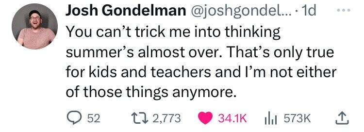 number - Josh Gondelman .... 1d You can't trick me into thinking summer's almost over. That's only true for kids and teachers and I'm not either of those things anymore. 52 12,773