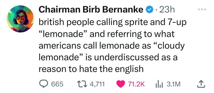 screenshot - Chairman Birb Bernanke . 23h british people calling sprite and 7up "lemonade" and referring to what americans call lemonade as "cloudy lemonade" is underdiscussed as a reason to hate the english 665 14,711 | 3.1M