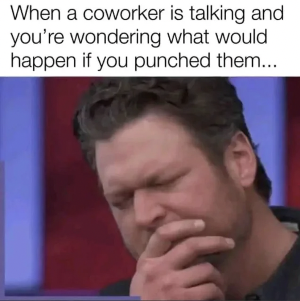 coworker is talking and you wonder what would happen if you punched them - When a coworker is talking and you're wondering what would happen if you punched them...