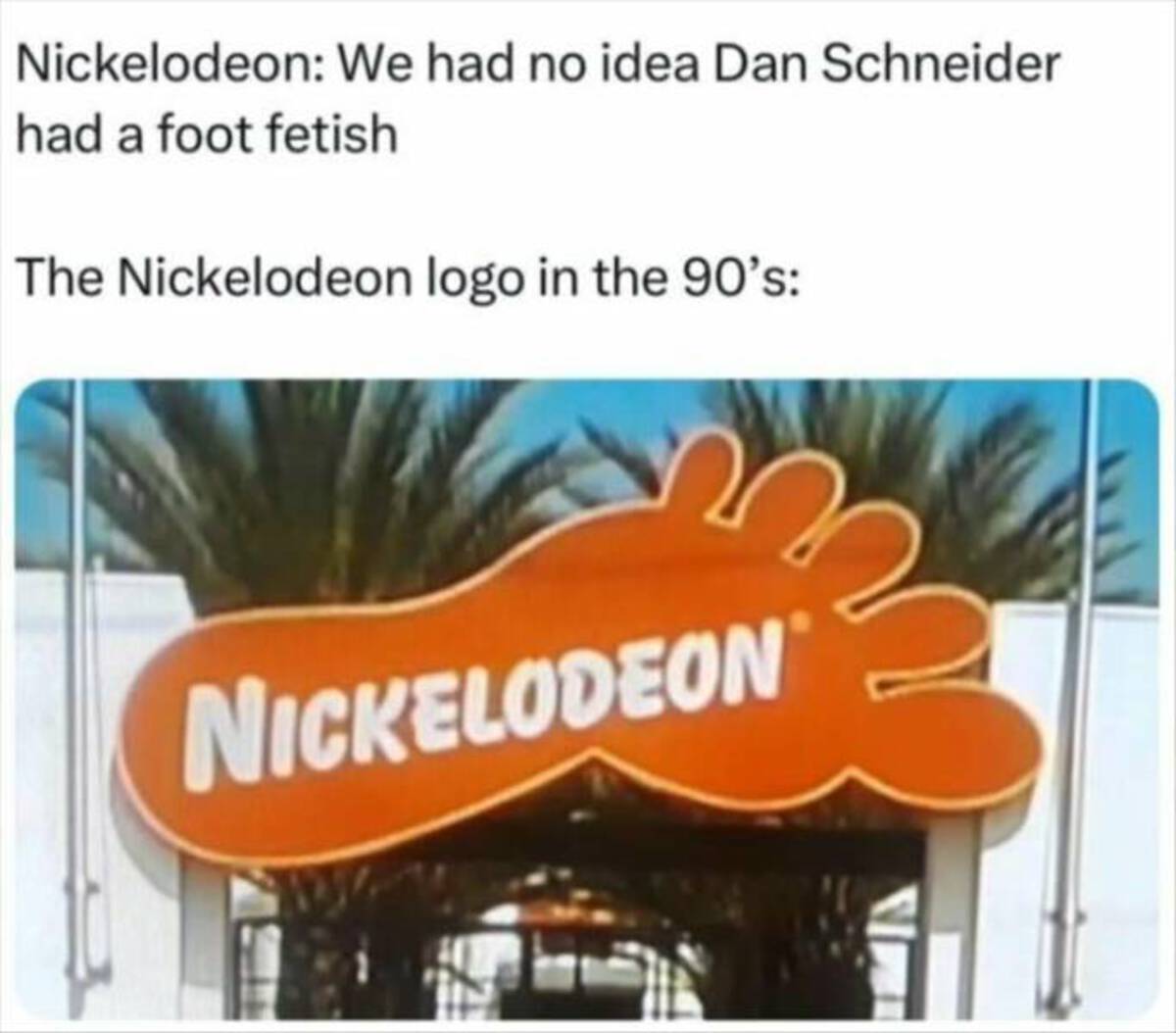 funny memes and cool pics - nickelodeon foot logo - Nickelodeon We had no idea Dan Schneider had a foot fetish The Nickelodeon logo in the 90's Nickelodeon