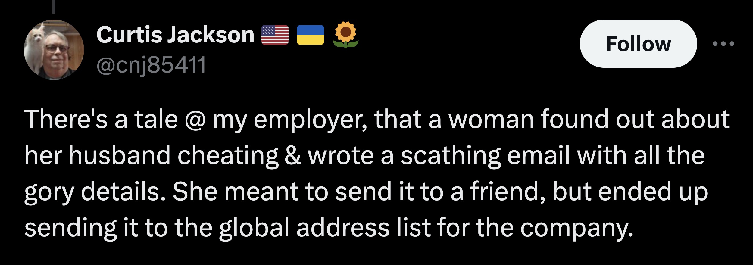 parallel - Curtis Jackson There's a tale @ my employer, that a woman found out about her husband cheating & wrote a scathing email with all the gory details. She meant to send it to a friend, but ended up sending it to the global address list for the comp