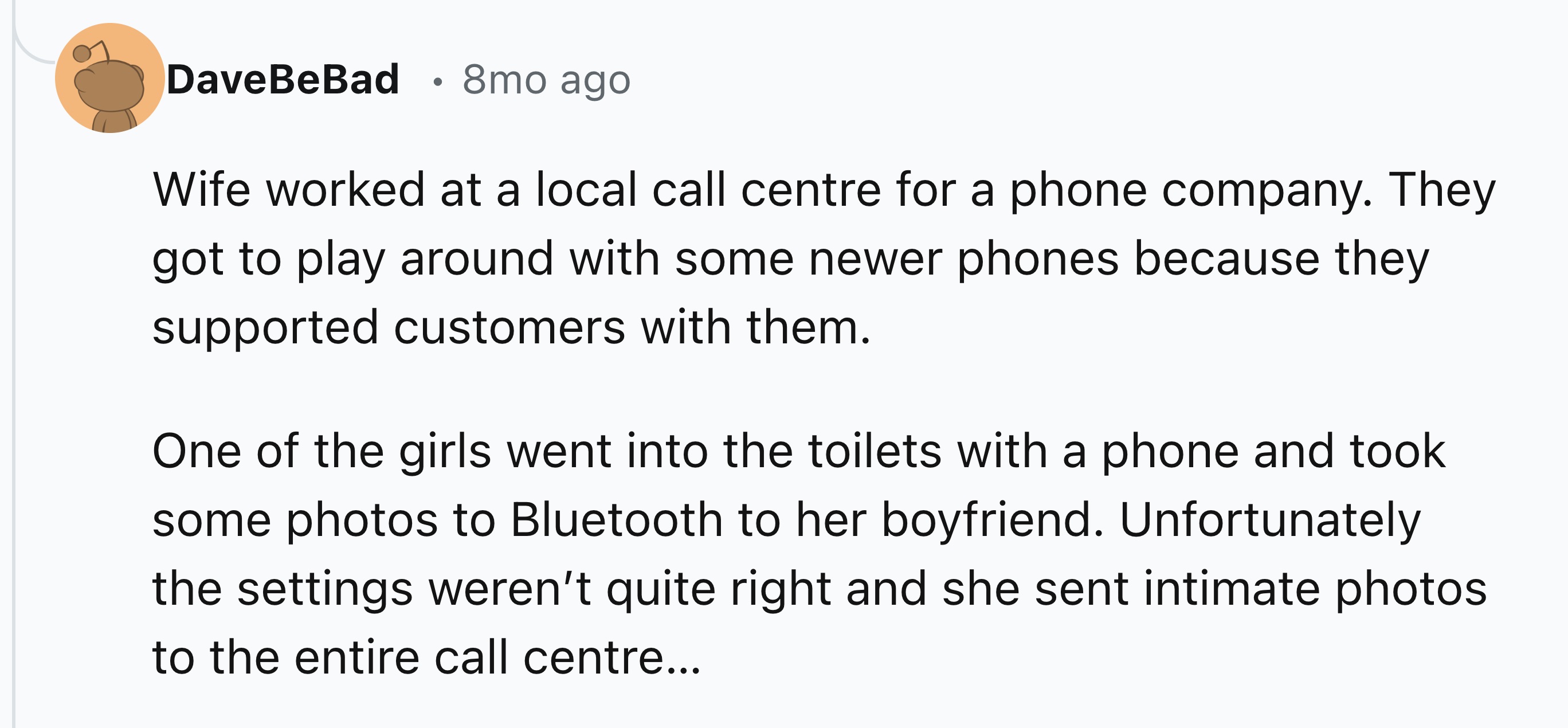 number - DaveBe Bad 8mo ago Wife worked at a local call centre for a phone company. They got to play around with some newer phones because they supported customers with them. One of the girls went into the toilets with a phone and took some photos to Blue