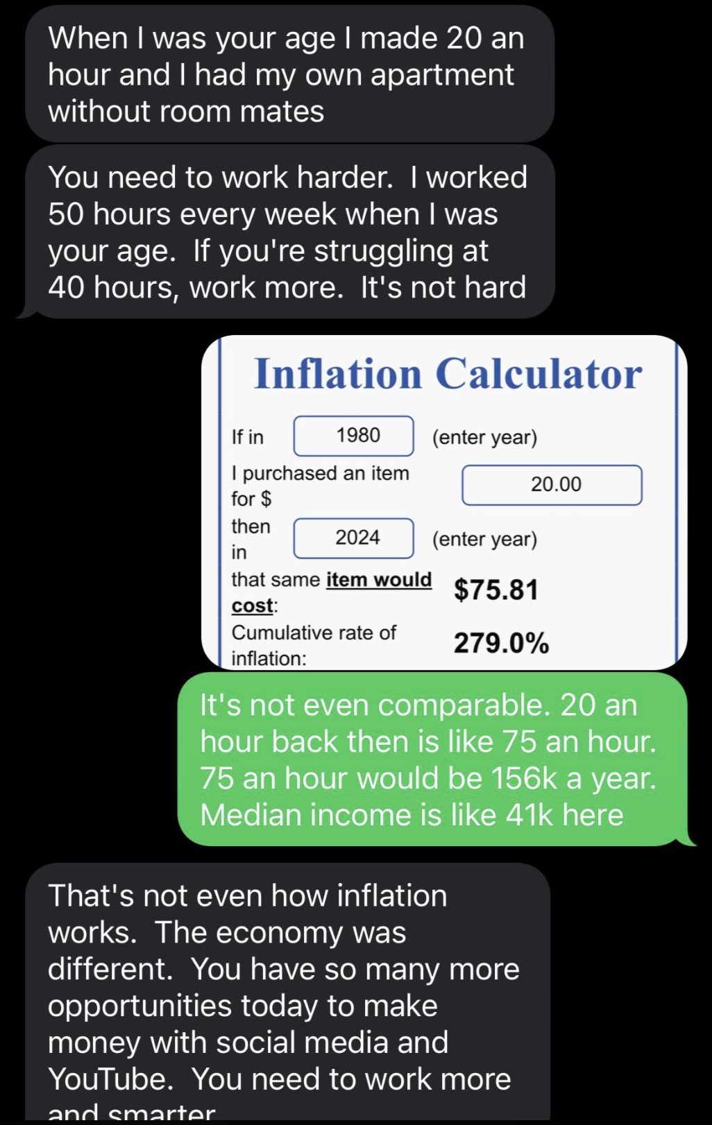 screenshot - When I was your age I made 20 an hour and I had my own apartment without room mates You need to work harder. I worked 50 hours every week when I was your age. If you're struggling at 40 hours, work more. It's not hard Inflation Calculator If 