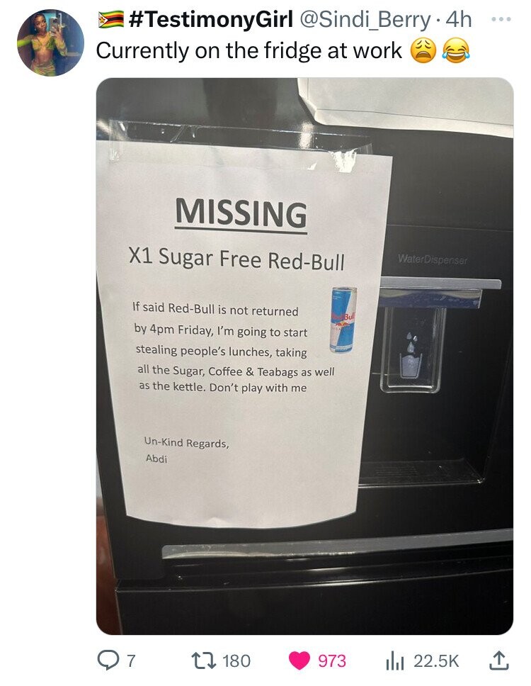 signage - . 4h Currently on the fridge at work Missing X1 Sugar Free RedBull If said RedBull is not returned by 4pm Friday, I'm going to start stealing people's lunches, taking all the Sugar, Coffee & Teabags as well as the kettle. Don't play with me UnKi