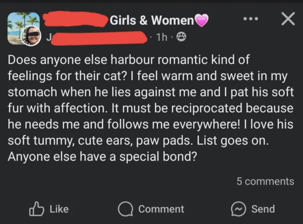 screenshot - J Girls & Women 1h 8 Does anyone else harbour romantic kind of feelings for their cat? I feel warm and sweet in my stomach when he lies against me and I pat his soft fur with affection. It must be reciprocated because he needs me and s me eve