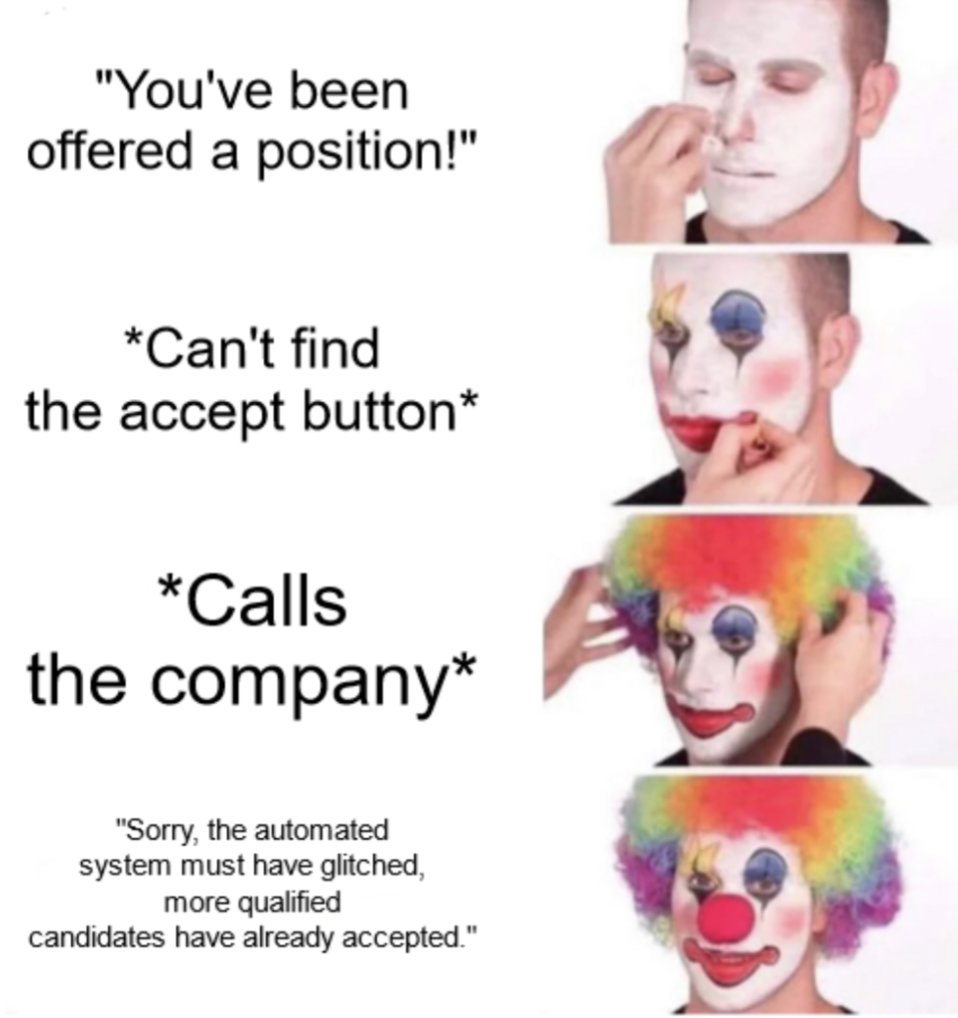 stop being a clown - "You've been offered a position!" Can't find the accept button Calls the company "Sorry, the automated system must have glitched, more qualified candidates have already accepted."