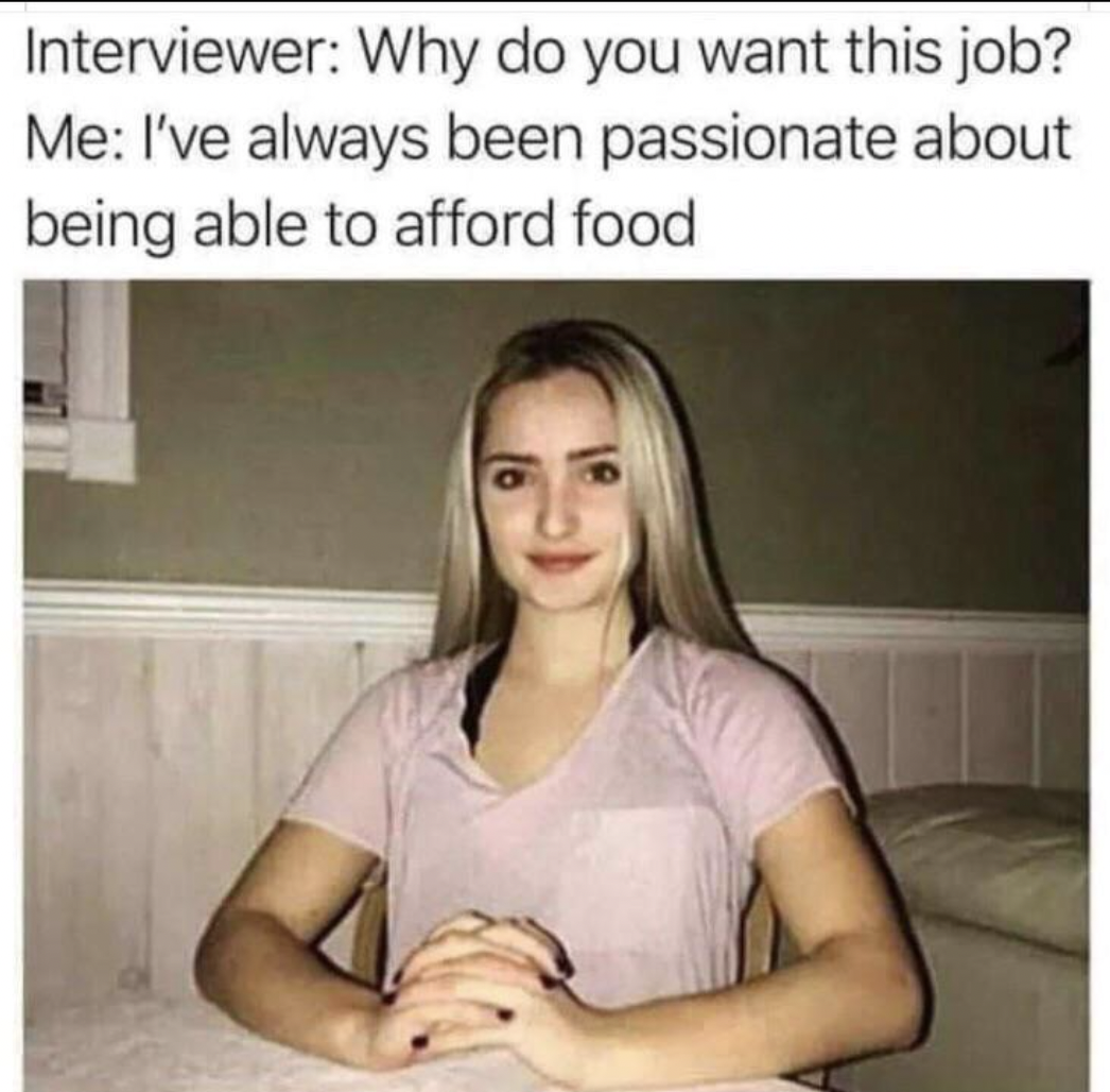 passionate about meme - Interviewer Why do you want this job? Me I've always been passionate about being able to afford food