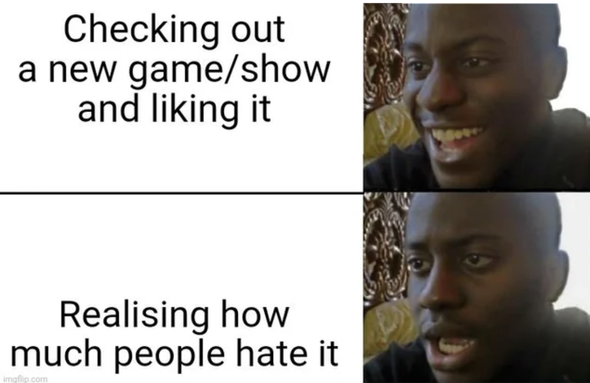 Meme - Checking out a new gameshow and liking it Realising how much people hate it imgflip.com 59