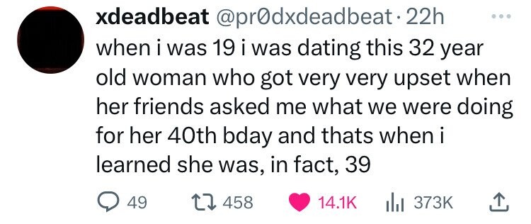 number - xdeadbeat 22h when i was 19 i was dating this 32 year old woman who got very very upset when her friends asked me what we were doing for her 40th bday and thats when i learned she was, in fact, 39 49 1458 lil