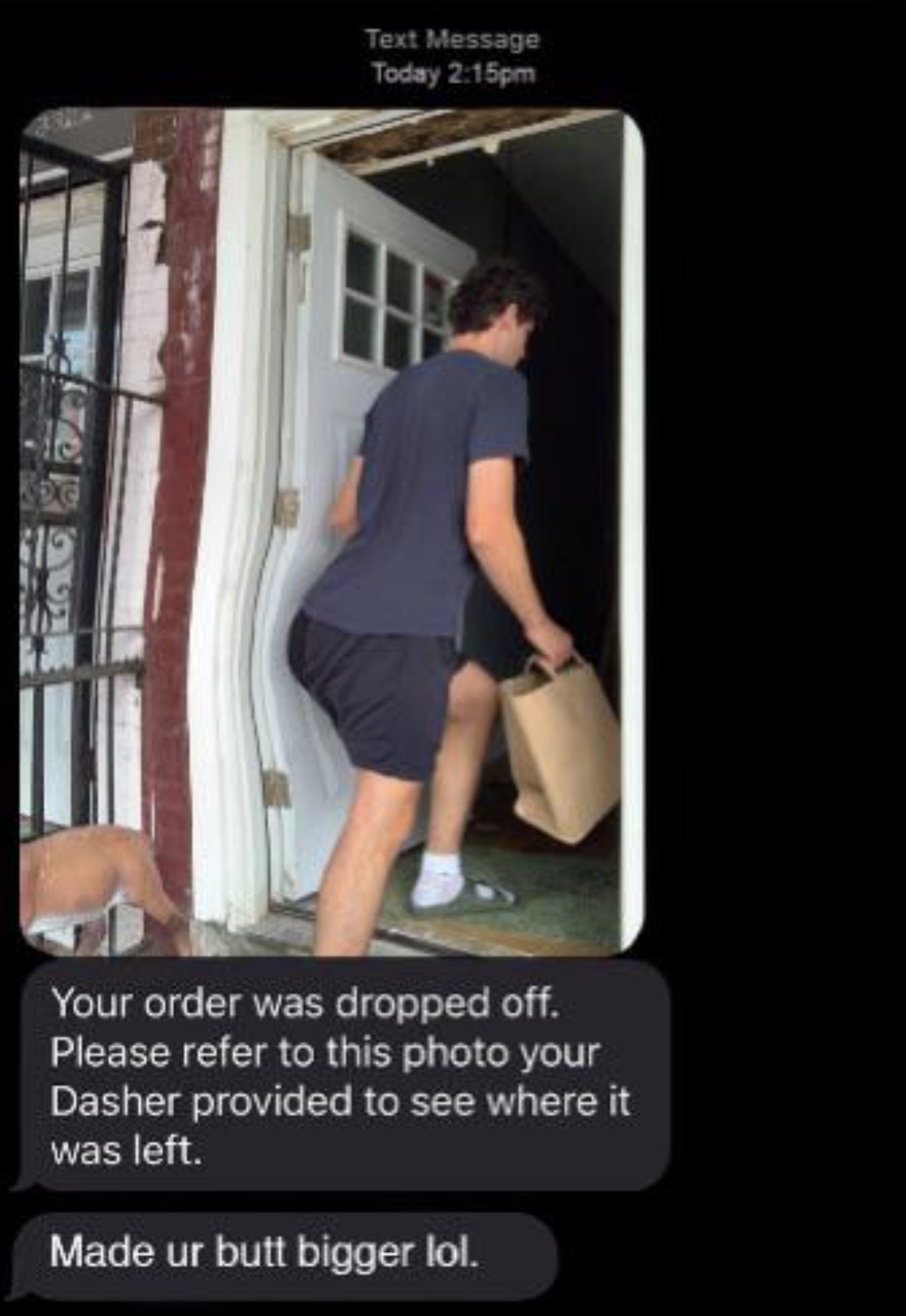 doordash gremlins - Text Message Today pm Your order was dropped off. Please refer to this photo your Dasher provided to see where it was left. Made ur butt bigger lol.