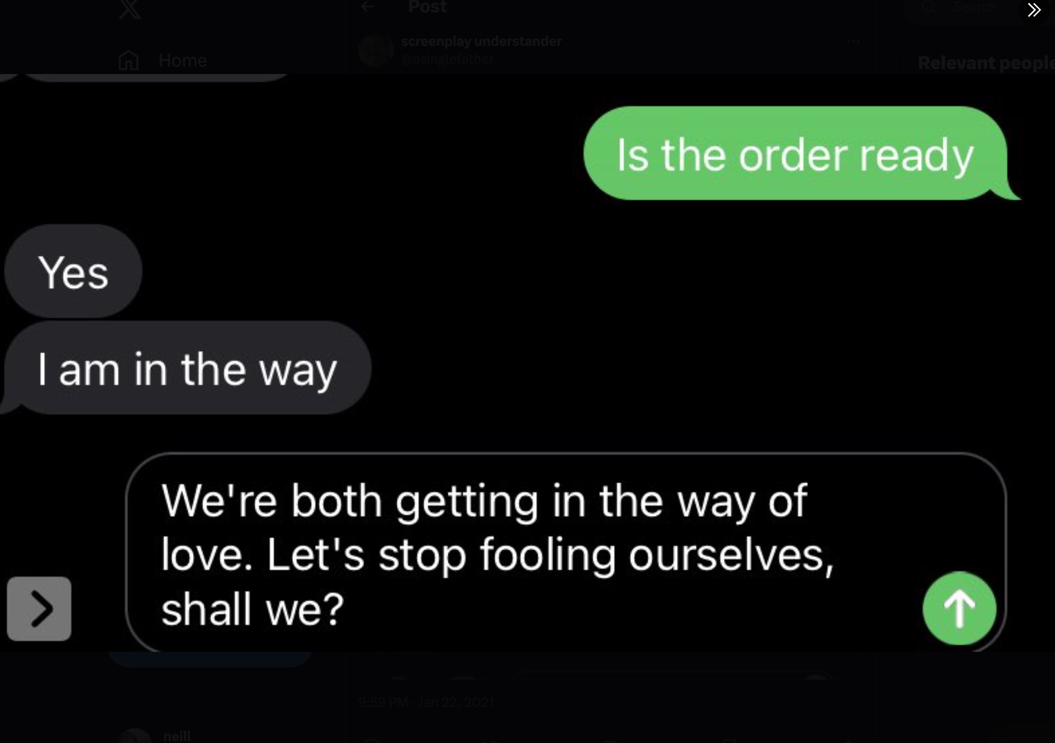 screenshot - Home Post screenplay understander > Relevant people Is the order ready Yes I am in the way > We're both getting in the way of love. Let's stop fooling ourselves, shall we? neill