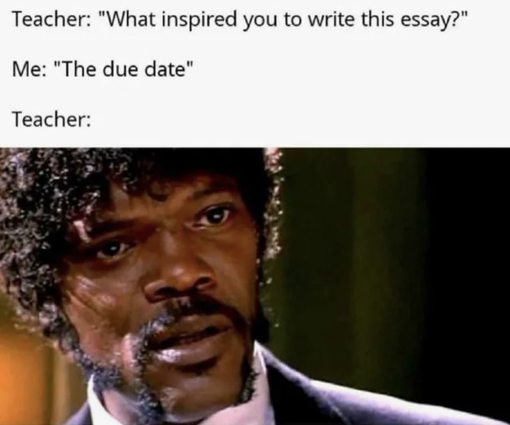 stares motherfu - Teacher "What inspired you to write this essay?" Me "The due date" Teacher