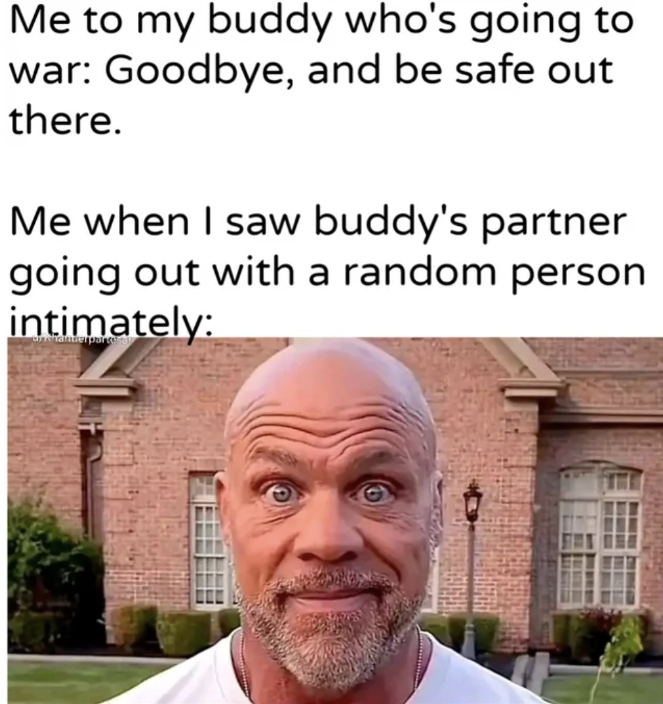 kurt angle meme - Me to my buddy who's going to war Goodbye, and be safe out there. Me when I saw buddy's partner going out with a random person intimately