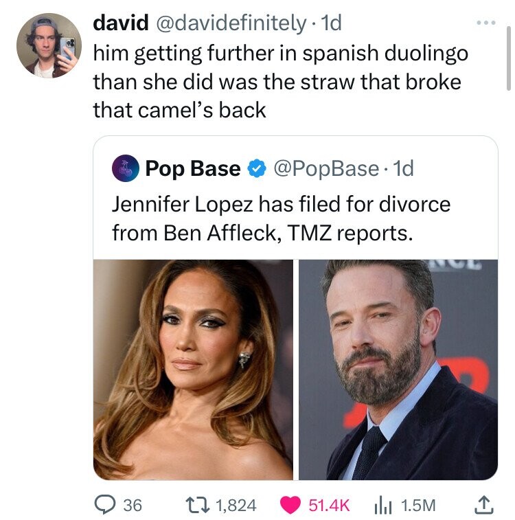 Jennifer Lopez - david . 1d him getting further in spanish duolingo than she did was the straw that broke that camel's back Pop Base . 1d Jennifer Lopez has filed for divorce from Ben Affleck, Tmz reports. 36 1,824 1.5M