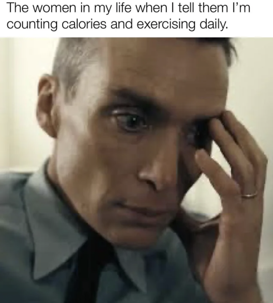 cillian murphy oppenheimer thinking - The women in my life when I tell them I'm counting calories and exercising daily.