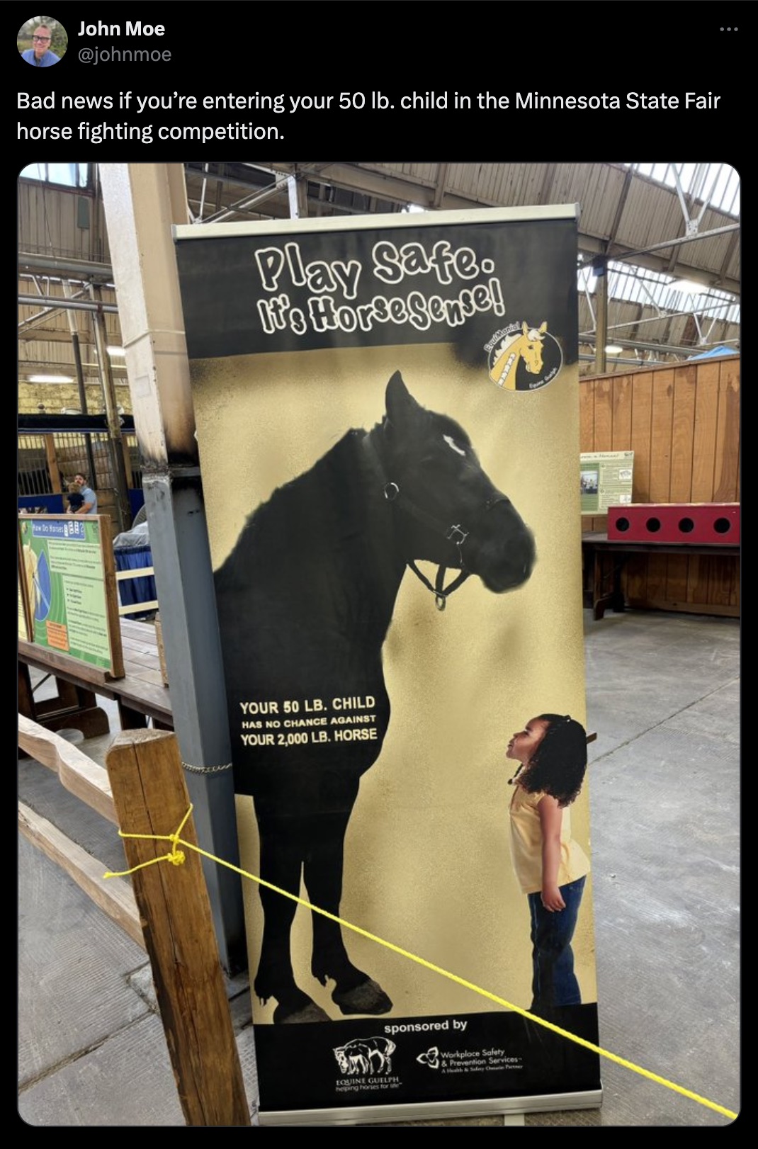 poster - John Moe Bad news if you're entering your 50 lb. child in the Minnesota State Fair horse fighting competition. Play Safe. It's Horse Sense! Your 50 Lb. Child Has No Chance Against Your 2,000 Lb. Horse sponsored by Guelph Equines for e Workplace S