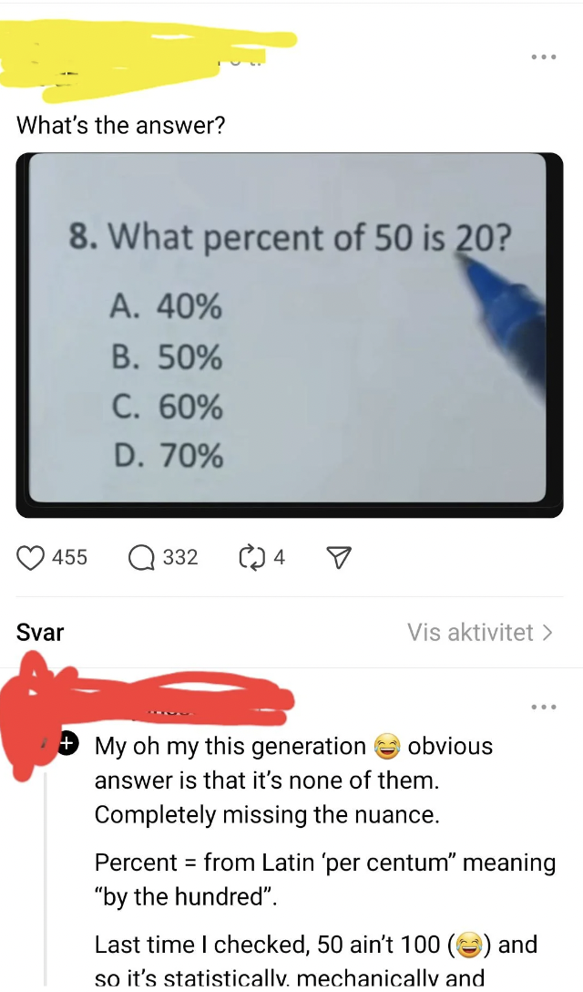 screenshot - What's the answer? 8. What percent of 50 is 20? A. 40% B. 50% C. 60% D. 70% 455 Q332 4 V Svar Vis aktivitet > My oh my this generation obvious answer is that it's none of them. Completely missing the nuance. Percent from Latin 'per centum" me