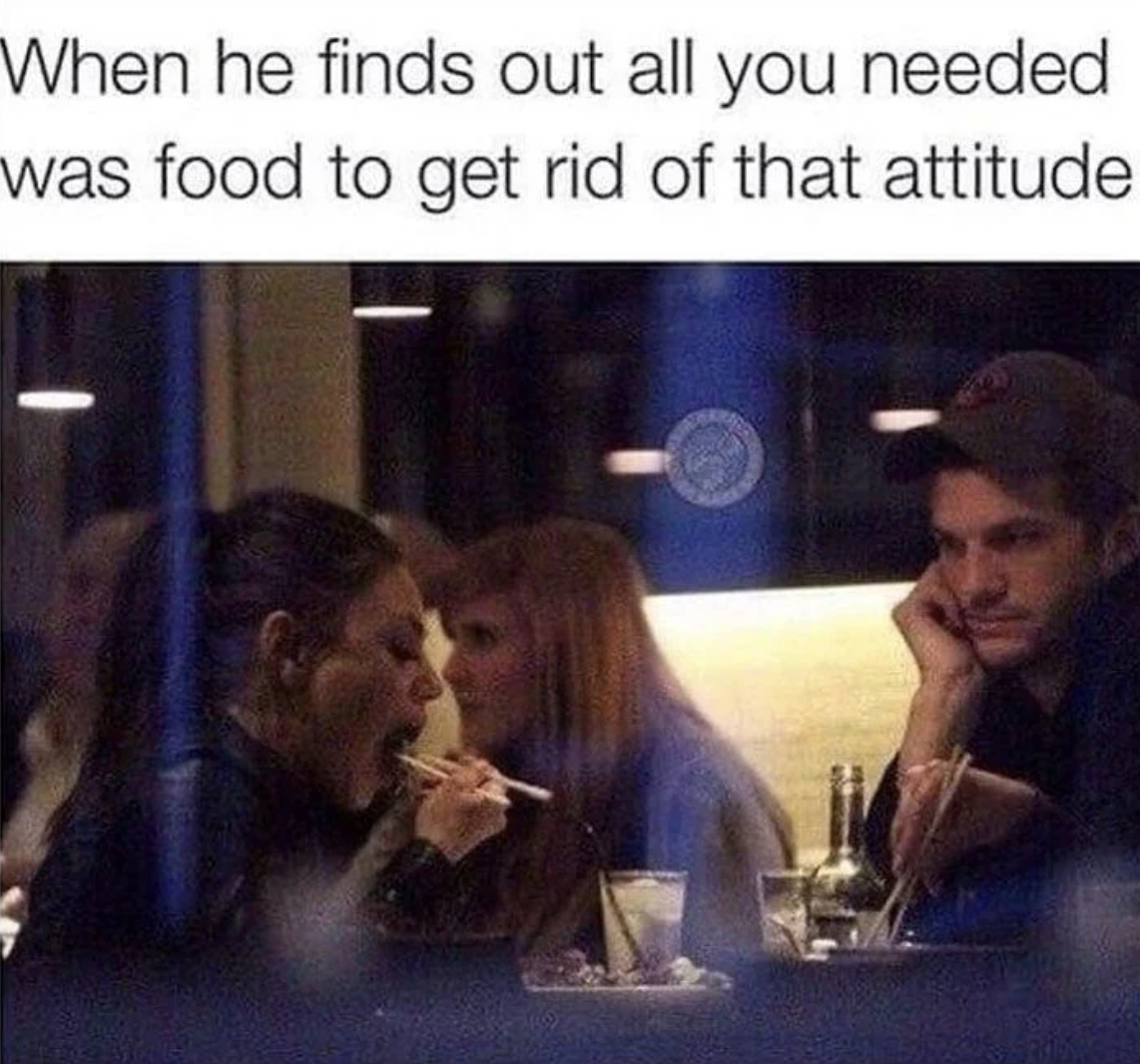 hangry woman meme - When he finds out all you needed was food to get rid of that attitude