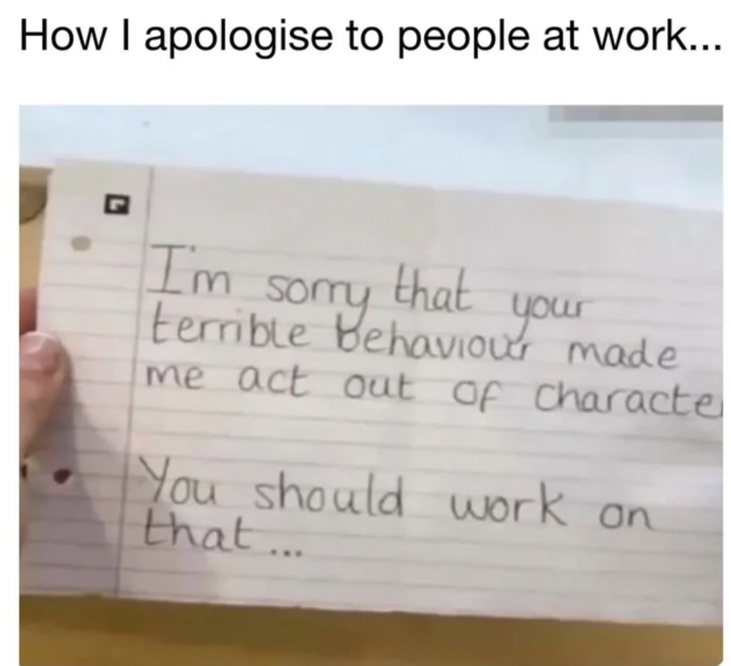 monday work memes -  writing - How I apologise to people at work... Im Sorry terrible behaviour made your that me act out of characte You should work on that...