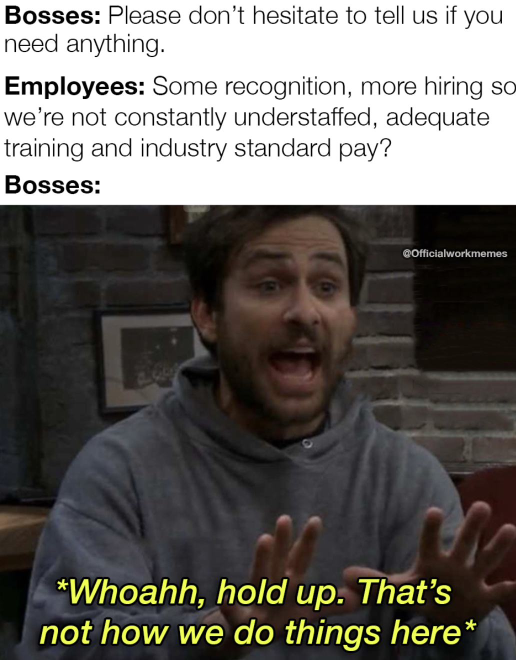 monday work memes -  photo caption - Bosses Please don't hesitate to tell us if you need anything. Employees Some recognition, more hiring so we're not constantly understaffed, adequate training and industry standard pay? Bosses COfficialworkmemes Whoahh,