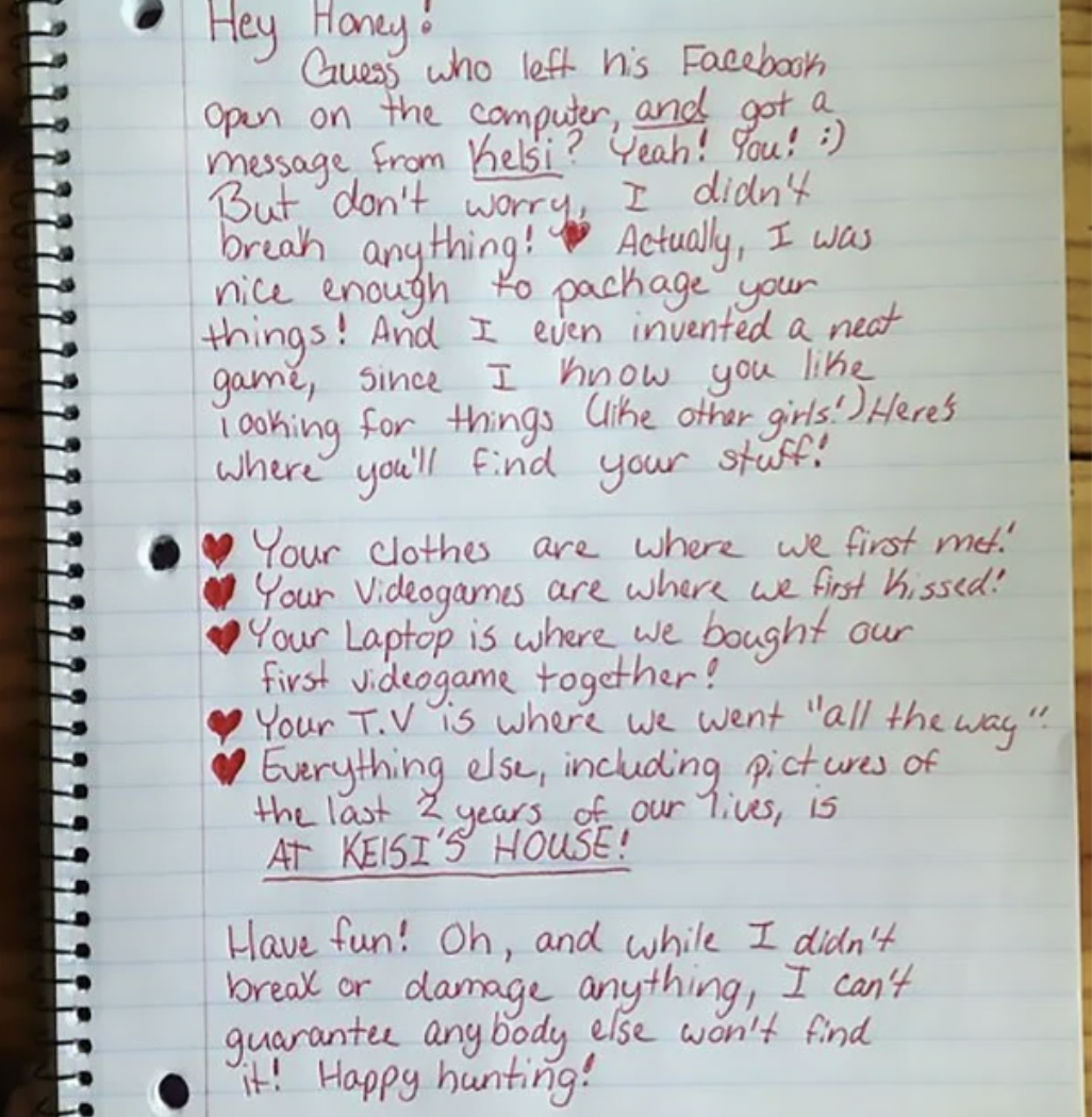 best break up letter - Hey Honey! Guess who left his Facebook Open on the computer, and got a message from Kelsi? Yeah! You! But don't worry, I didn't break anything! Actually, I was nice enough to package your things! And I even invented a neat game, sin