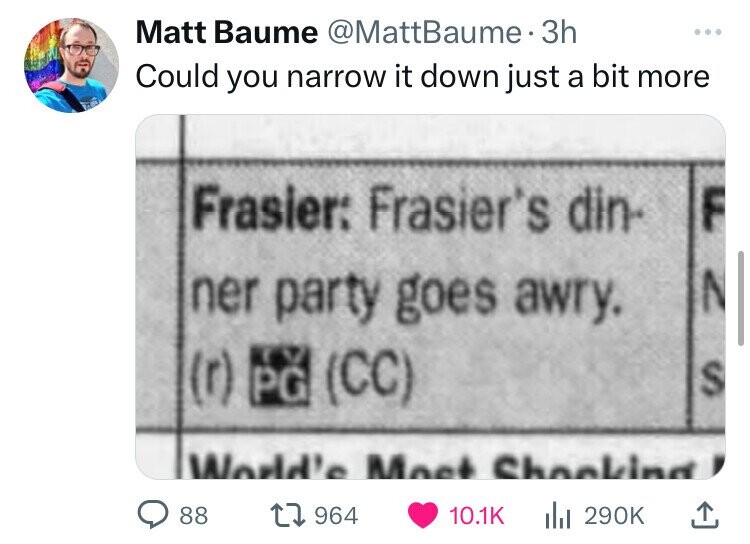 screenshot - Matt Baume . 3h Could you narrow it down just a bit more Frasier Frasier's din ner party goes awry. r Pg Cc World's Most Shocking! S 88 1964 |