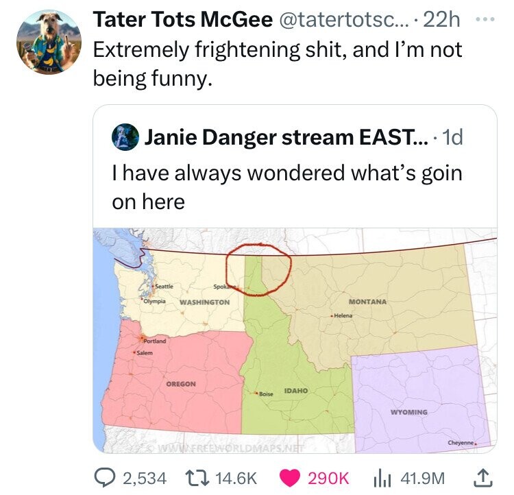 map - Tater Tots McGee .... 22h Extremely frightening shit, and I'm not being funny. Janie Danger stream East.... 1d I have always wondered what's goin on here Seattle Olympia Portland Salem Spok Washington Oregon Idaho Boise Montana Helena Wyoming 2,534 