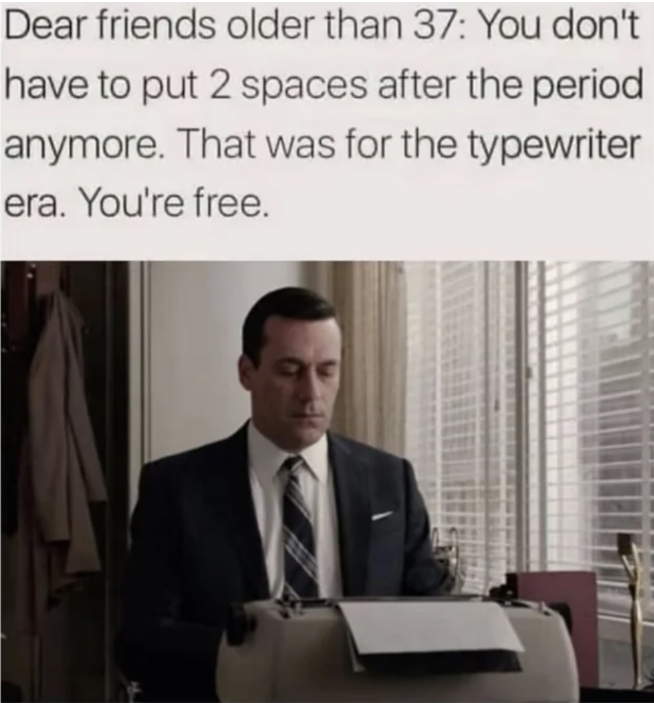 people who put two spaces after a period meme - Dear friends older than 37 You don't have to put 2 spaces after the period anymore. That was for the typewriter era. You're free.