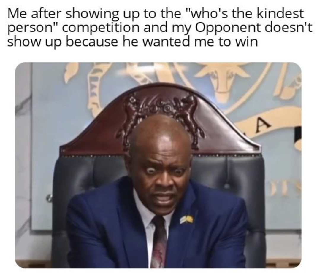 President of Botswana - Me after showing up to the "who's the kindest person" competition and my Opponent doesn't show up because he wanted me to win A