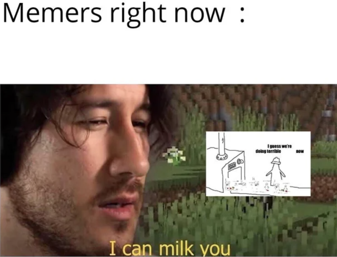 first person to milk a cow meme - Memers right now I can milk you doing terrible