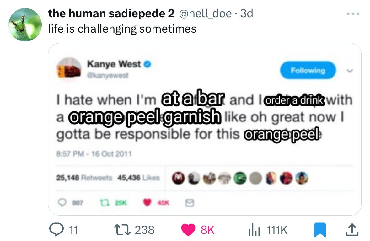 screenshot - the human sadiepede 2 . 3d life is challenging sometimes Kanye West ing I hate when I'm at a bar and I order a drink with a orange peel garnish oh great now I gotta be responsible for this orange peel 25,148 45,436 45K Q11 Il