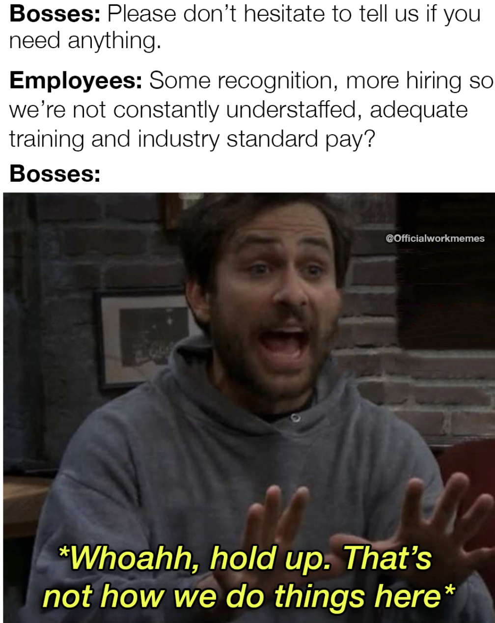 photo caption - Bosses Please don't hesitate to tell us if you need anything. Employees Some recognition, more hiring so we're not constantly understaffed, adequate training and industry standard pay? Bosses Cofficialworkmemes Whoahh, hold up. That's not 