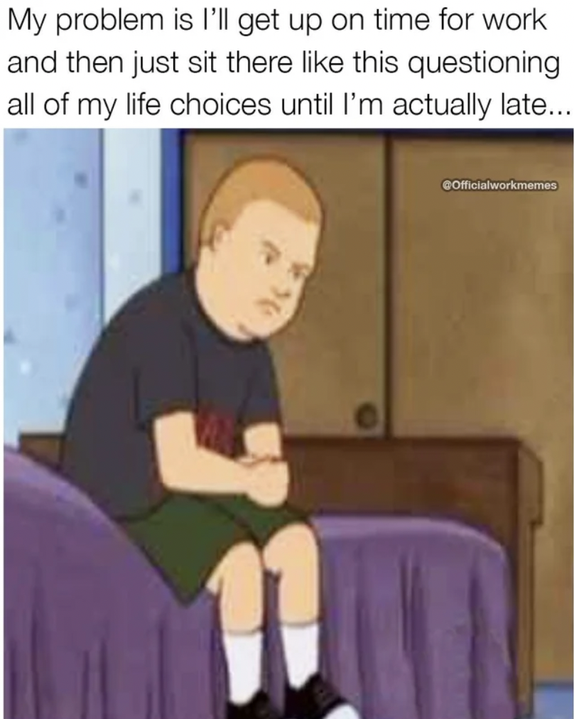 cartoon - My problem is I'll get up on time for work and then just sit there this questioning all of my life choices until I'm actually late... 943 COfficialworkmemes