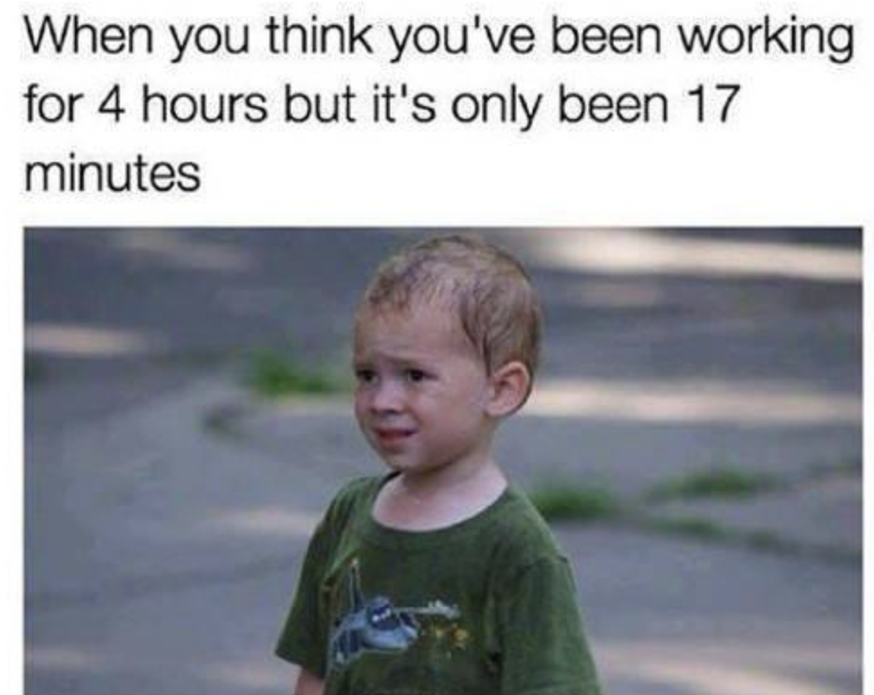 funny office memes - When you think you've been working for 4 hours but it's only been 17 minutes