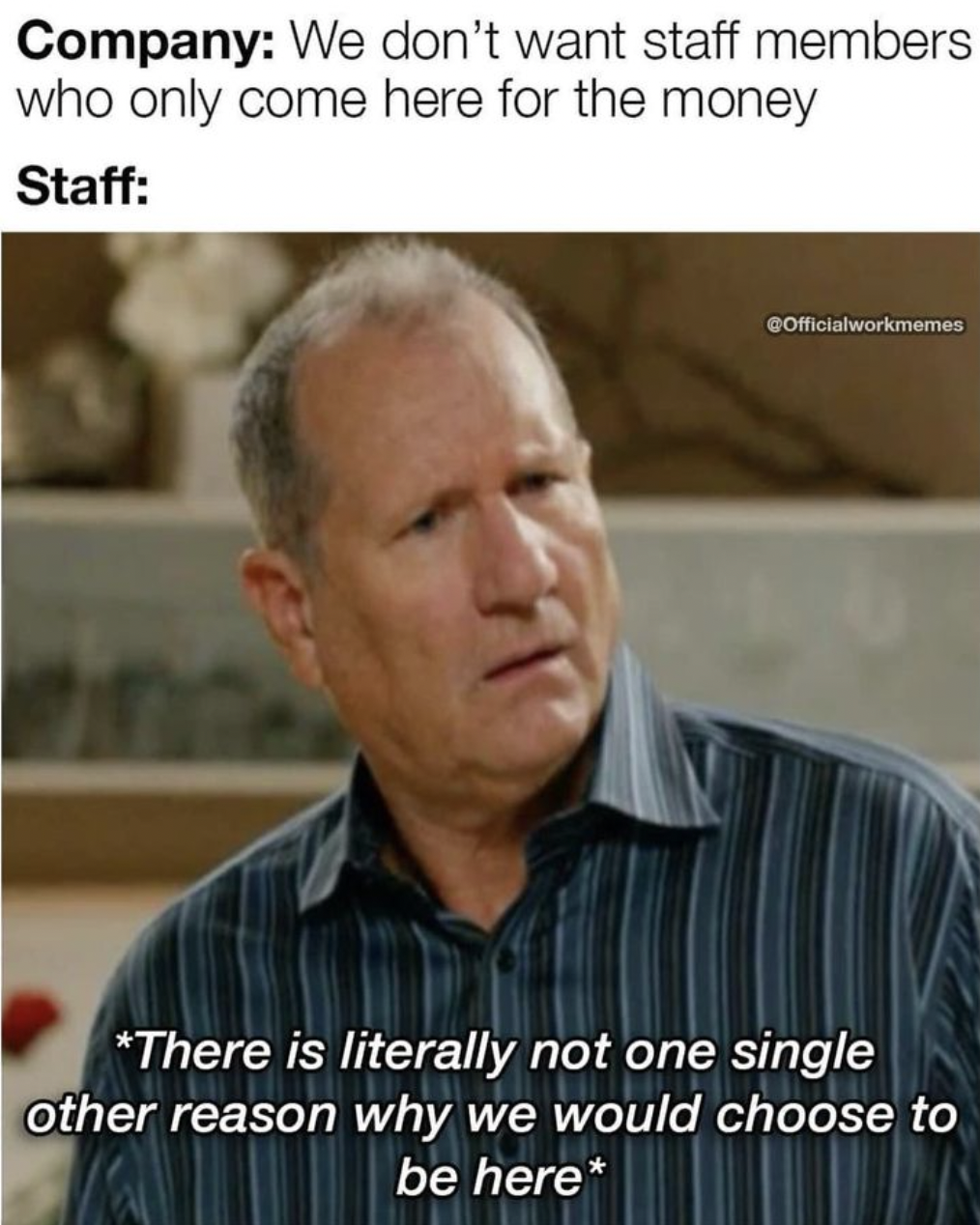 Internet meme - Company We don't want staff members who only come here for the money Staff There is literally not one single other reason why we would choose to be here