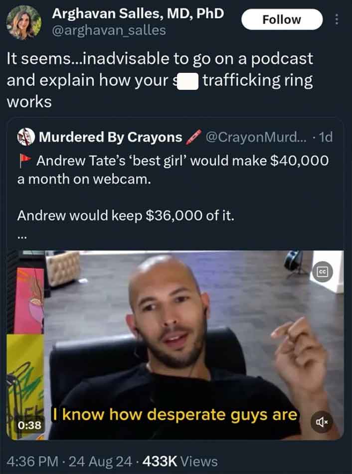 screenshot - Arghavan Salles, Md, PhD It seems...inadvisable to go on a podcast and explain how your trafficking ring works Murdered By Crayons Murd.... 1d Andrew Tate's 'best girl' would make $40,000 a month on webcam. Andrew would keep $36,000 of it. I 