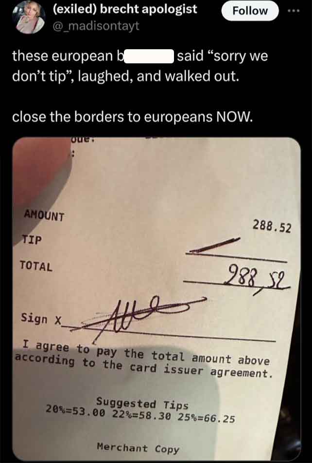 Asmongold - exiled brecht apologist these european b said "sorry we don't tip", laughed, and walked out. close the borders to europeans Now. Que Amount Tip Total 288.52 Sign X_ We 988,52 I agree to pay the total amount above according to the card issuer a