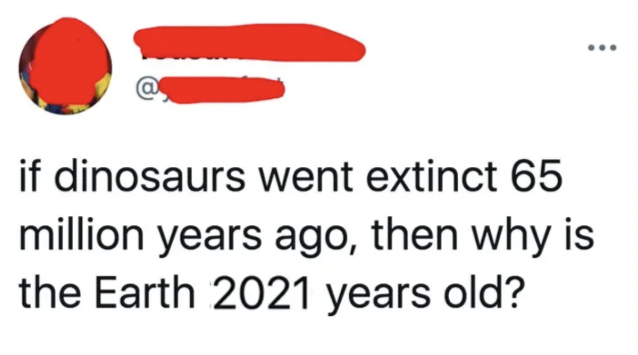 carmine - if dinosaurs went extinct 65 million years ago, then why is the Earth 2021 years old?