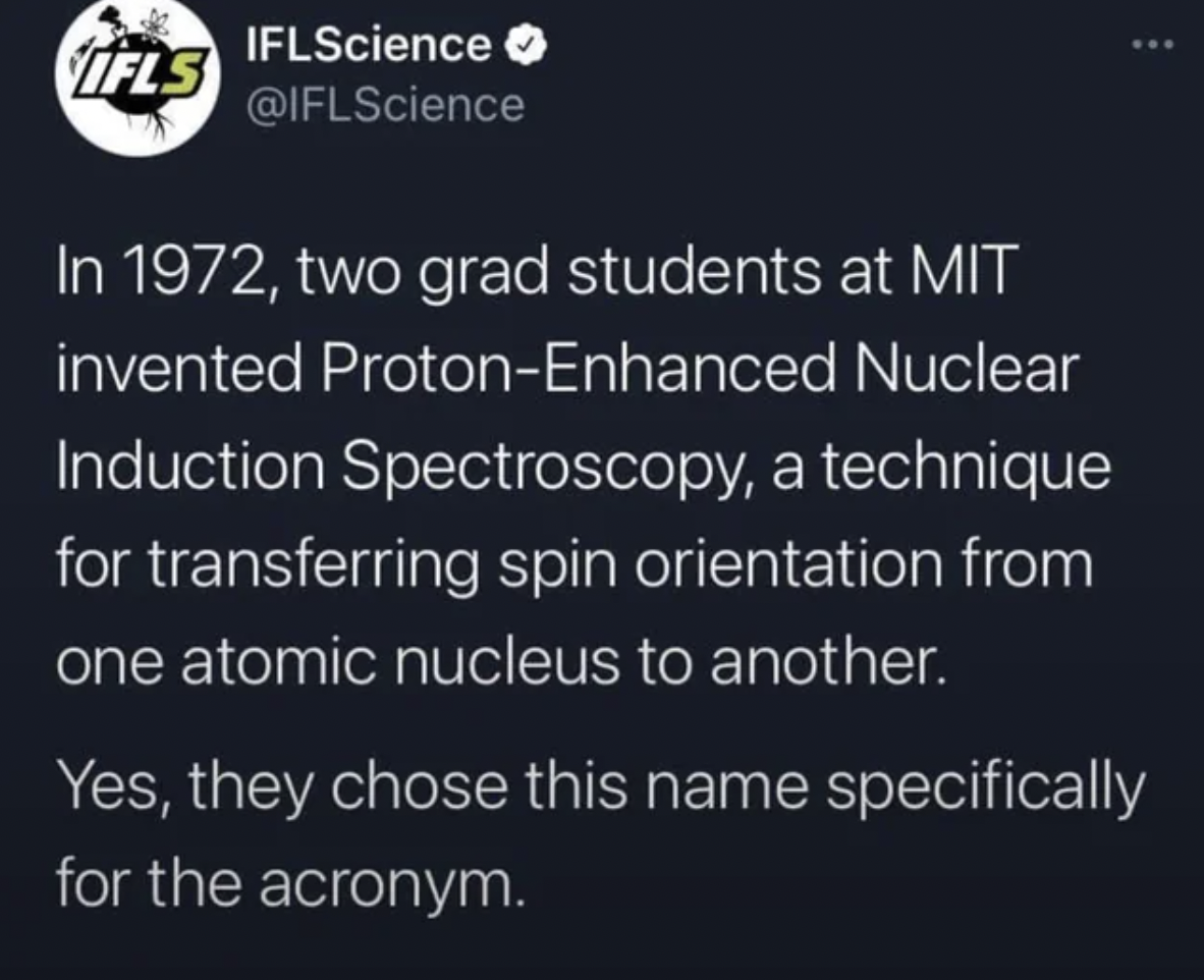 screenshot - IFLScience Ifls In 1972, two grad students at Mit invented ProtonEnhanced Nuclear Induction Spectroscopy, a technique for transferring spin orientation from one atomic nucleus to another. Yes, they chose this name specifically for the acronym