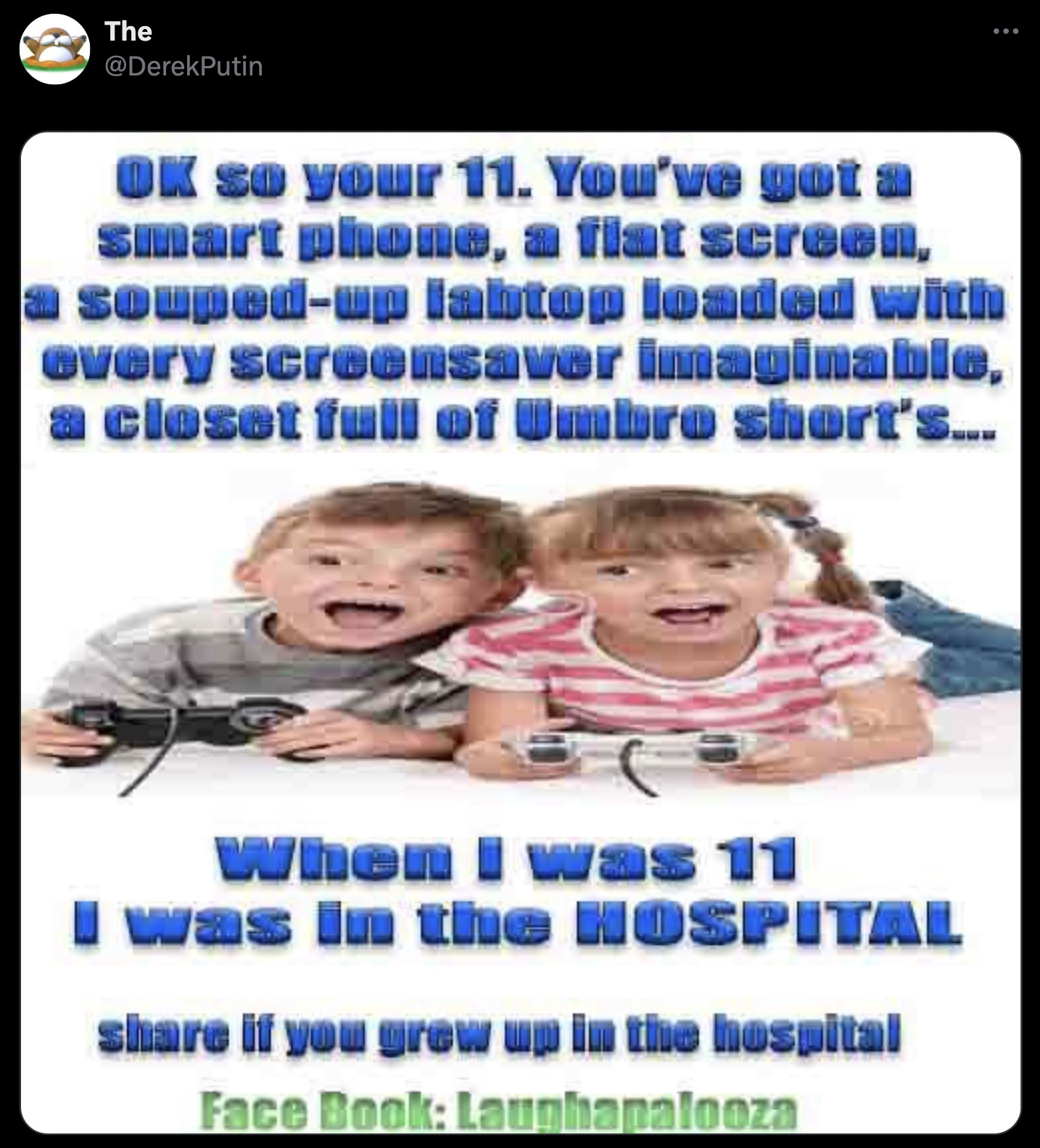 toddler - The Ok so your 11. You've got a smart phone, a flat screen, soupedup labtop loaded with every screensaver imaginable, a closet full of Umbro short's.... When I was 11 I was in the Hospital if you grew up in the hospital Face Book Laughapalooza