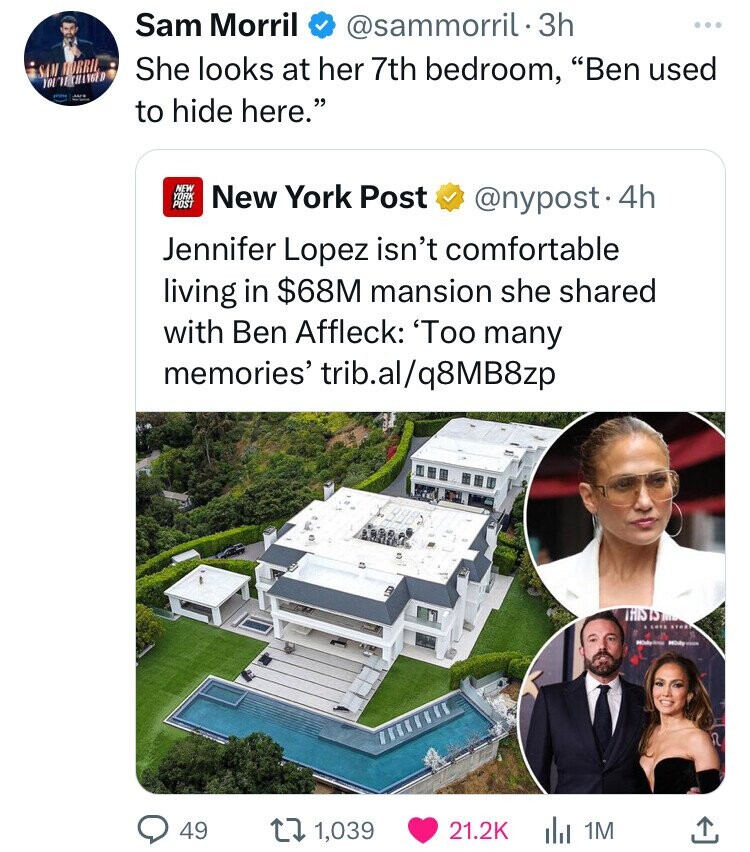 screenshot - Sam Morril You Te Changed Sam Morril 3h She looks at her 7th bedroom, "Ben used to hide here." New York Post New York Post . 4h Jennifer Lopez isn't comfortable living in $68M mansion she d with Ben Affleck 'Too many memories' trib.alq8MB8zp 