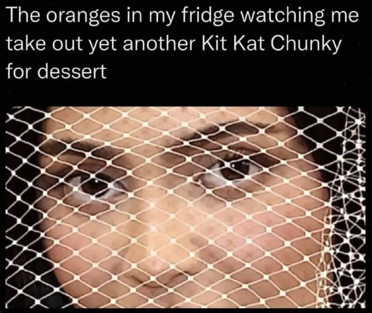 oranges in my fridge meme - The oranges in my fridge watching me take out yet another Kit Kat Chunky for dessert