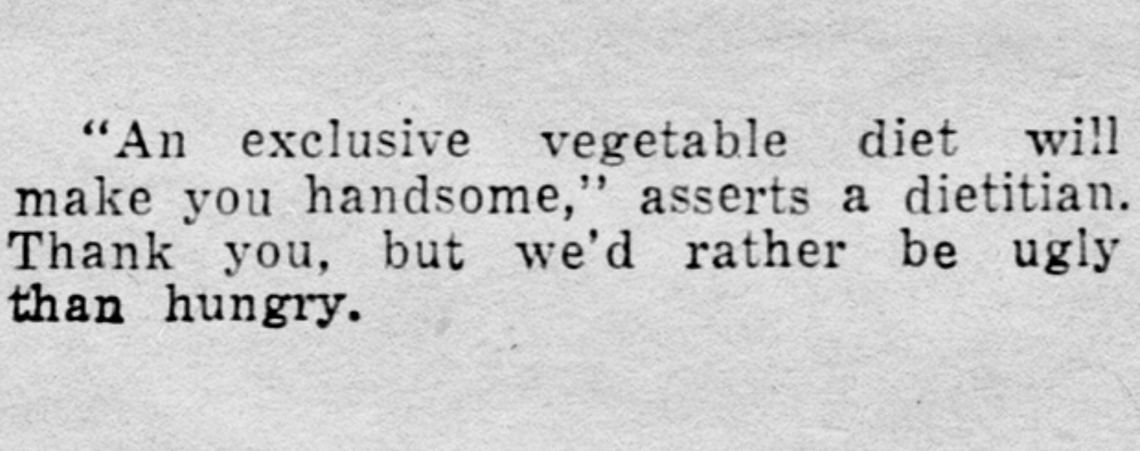 document - "An exclusive vegetable diet will make you handsome," asserts a dietitian. Thank you, but we'd rather be ugly than hungry.