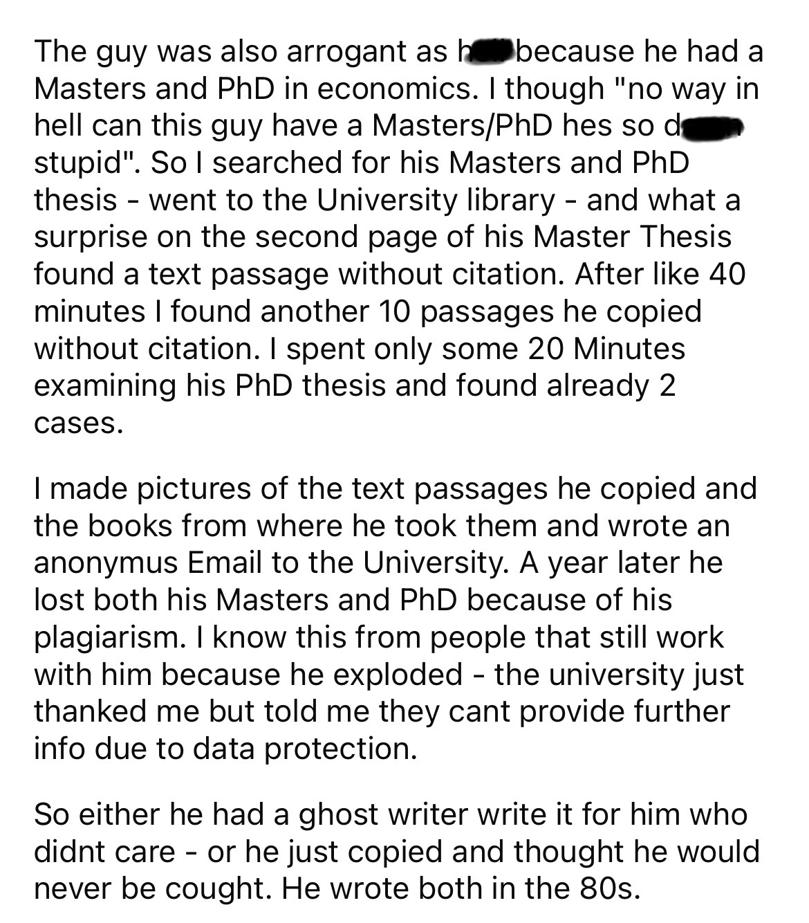 document - The guy was also arrogant as h because he had a Masters and PhD in economics. I though "no way in hell can this guy have a MastersPhD hes so d stupid". So I searched for his Masters and PhD thesis went to the University library and what a surpr