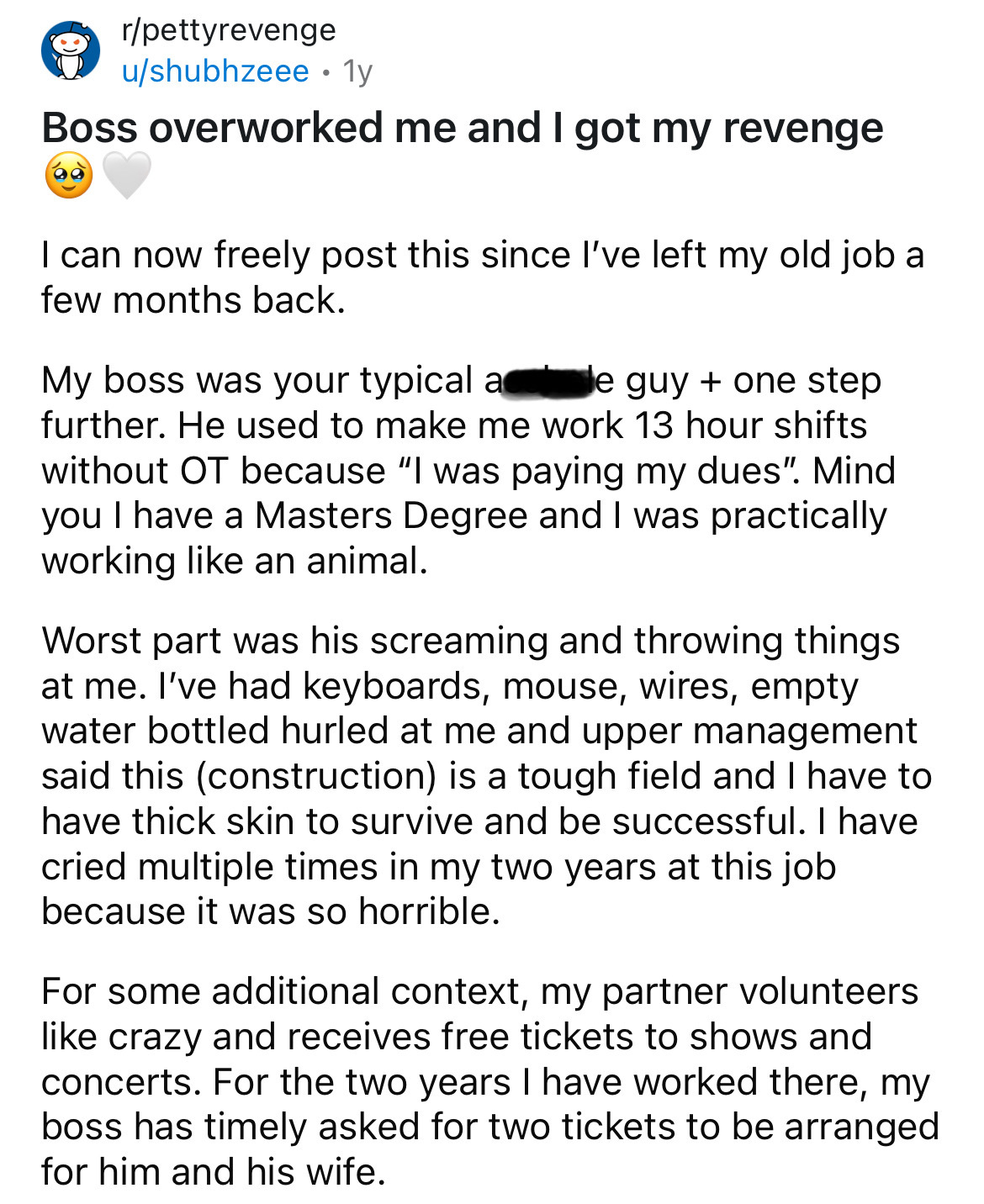 document - rpettyrevenge ushubhzeee. 1y Boss overworked me and I got my revenge I can now freely post this since I've left my old job a few months back. My boss was your typical a le guy one step further. He used to make me work 13 hour shifts without Ot 