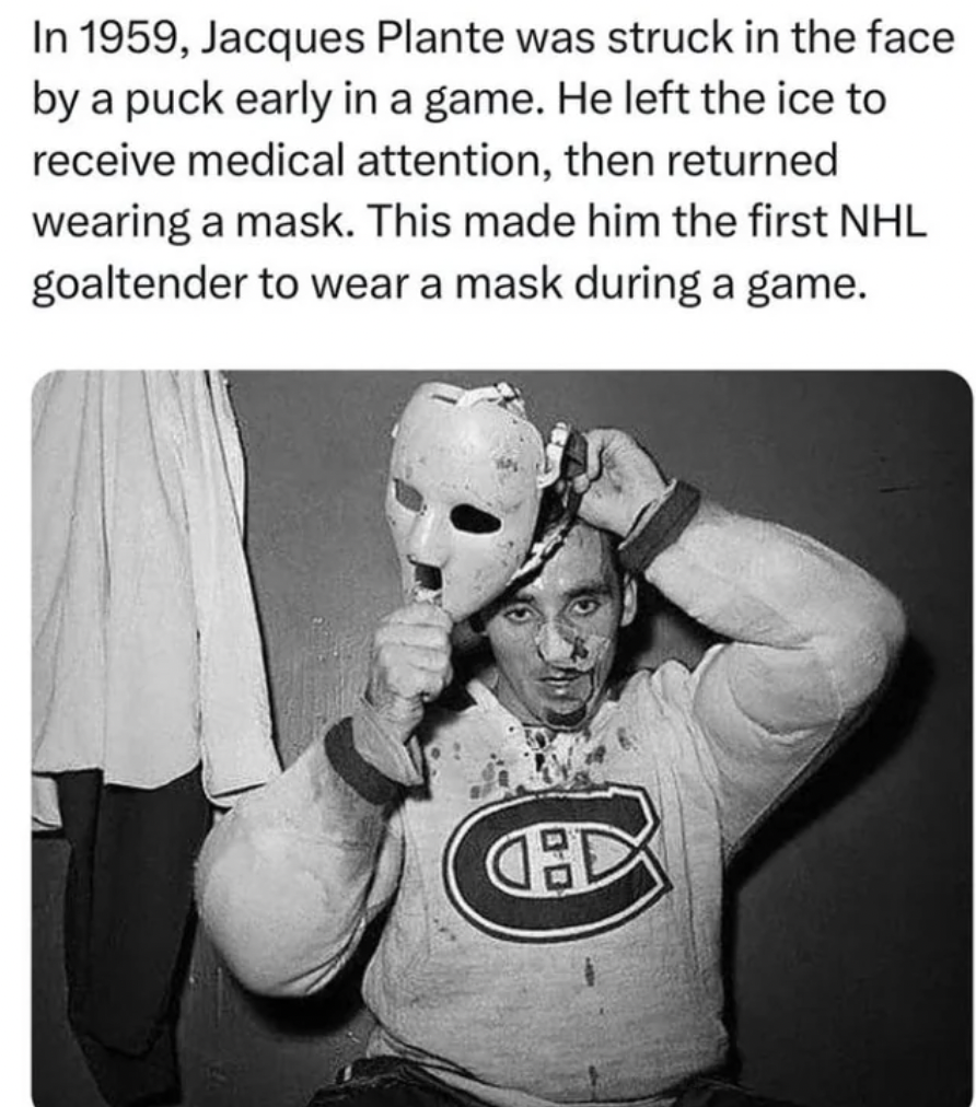 jacques plante - In 1959, Jacques Plante was struck in the face by a puck early in a game. He left the ice to receive medical attention, then returned wearing a mask. This made him the first Nhl goaltender to wear a mask during a game. D