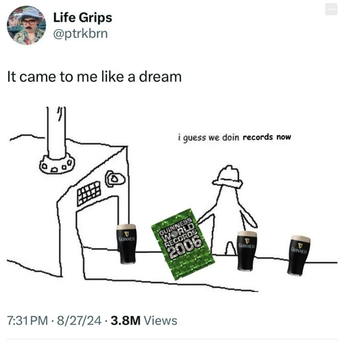 Internet meme - Life Grips It came to me a dream i guess we doin records now Guinness Guinness World Records 2006 82724 3.8M Views Guinness Guinness