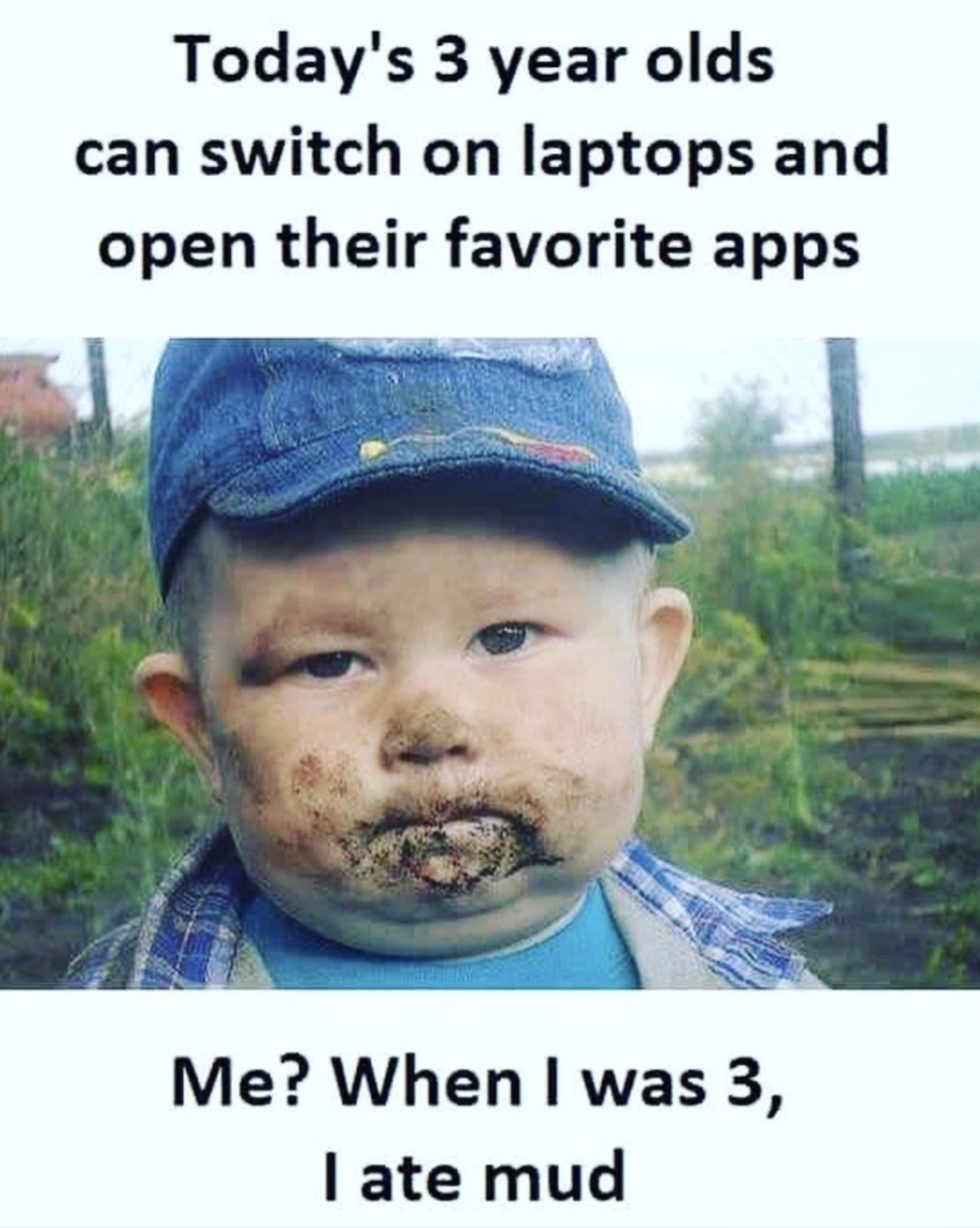 kid i ate mud - Today's 3 year olds can switch on laptops and open their favorite apps Me? When I was 3, I ate mud