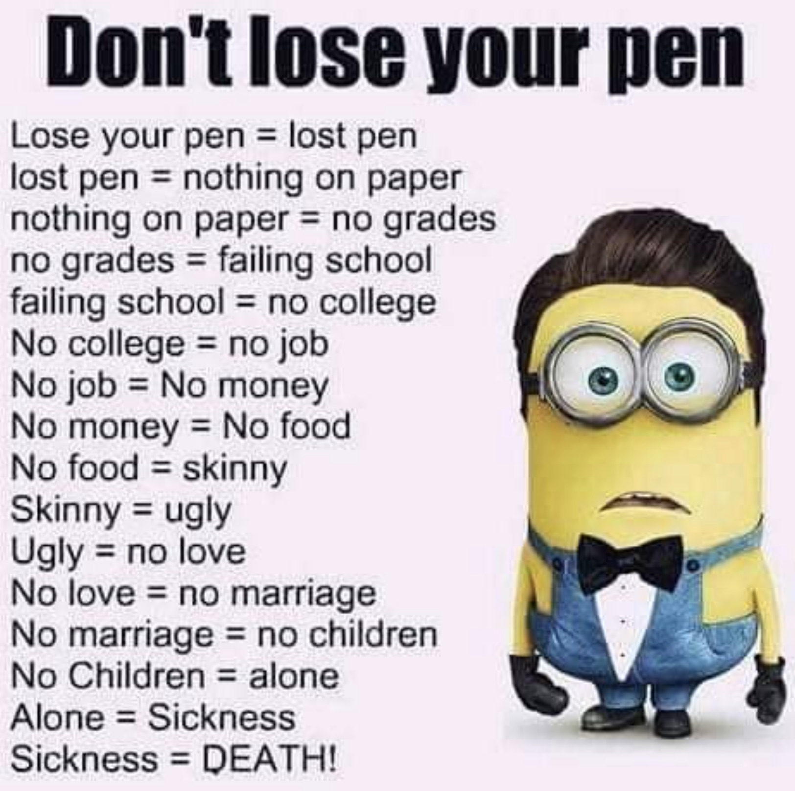 minion don t lose your pen meme - Don't lose your pen Lose your pen lost pen lost pen nothing on paper nothing on paper no grades no grades failing school failing school no college No college no job No job No money No money No food No food skinny Skinny u